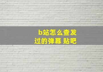 b站怎么查发过的弹幕 贴吧